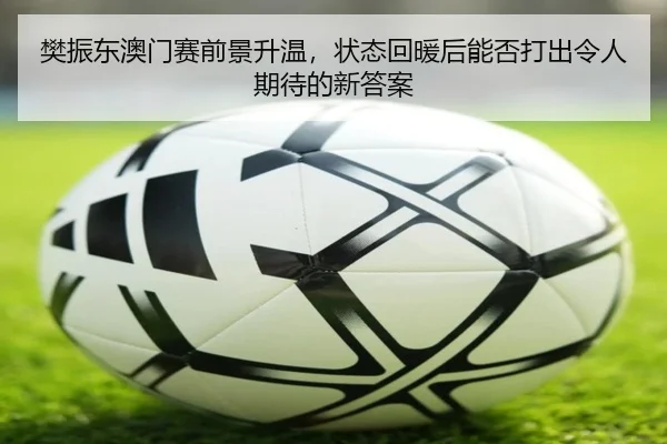 樊振东澳门赛前景升温，状态回暖后能否打出令人期待的新答案