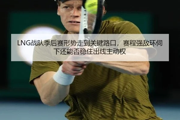 LNG战队季后赛形势走到关键路口，赛程强敌环伺下还能否稳住出线主动权