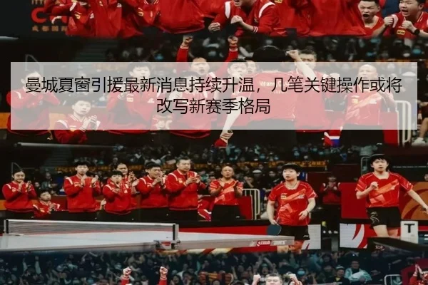 曼城夏窗引援最新消息持续升温，几笔关键操作或将改写新赛季格局