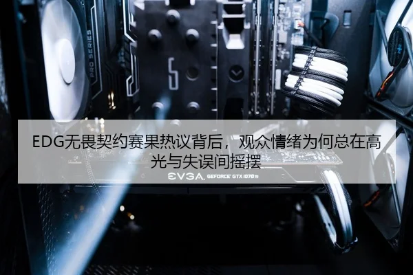 EDG无畏契约赛果热议背后，观众情绪为何总在高光与失误间摇摆